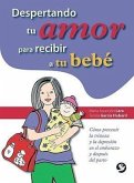 Despertando Tu Amor Para Recibir a Tu Bebe: Como Prevenir La Tristeza y La Depresion En El Embarazo y Despues del Parto