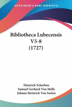 Bibliotheca Lubecensis V5-8 (1727) - Scharbau, Heinrich; Melle, Samuel Gerhard Von; Seelen, Johann Heinrich Von