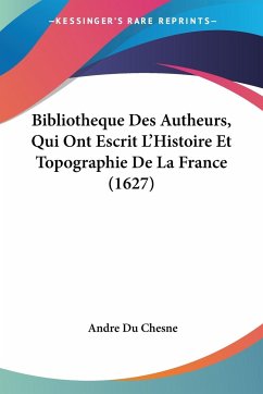 Bibliotheque Des Autheurs, Qui Ont Escrit L'Histoire Et Topographie De La France (1627) - Du Chesne, Andre