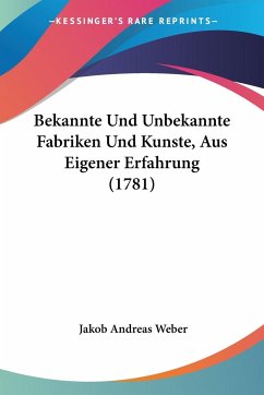 Bekannte Und Unbekannte Fabriken Und Kunste, Aus Eigener Erfahrung (1781) - Weber, Jakob Andreas