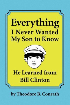 Everything I Never Wanted My Son to Know He Learned from Bill Clinton - Conrath, Theodore B.