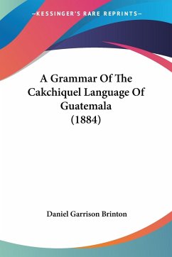 A Grammar Of The Cakchiquel Language Of Guatemala (1884) - Brinton, Daniel Garrison