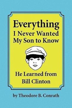 Everything I Never Wanted My Son to Know He Learned from Bill Clinton - Conrath, Theodore B.