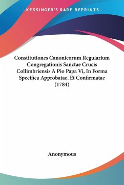 Constitutiones Canonicorum Regularium Congregationis Sanctae Crucis Collimbriensis A Pio Papa Vi, In Forma Specifica Approbatae, Et Confirmatae (1784)