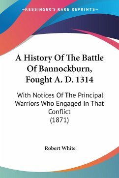 A History Of The Battle Of Bannockburn, Fought A. D. 1314 - White, Robert