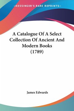 A Catalogue Of A Select Collection Of Ancient And Modern Books (1789) - Edwards, James