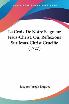 La Croix De Notre Seigneur Jesus-Christ, Ou, Reflexions Sur Jesus-Christ Crucifie (1727)