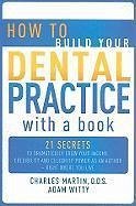 How to Build Your Dental Practice with a Book: 21 Secrets to Dramatically Grow Your Income, Credibility and Celebrity-Power as an Author - Right Where - Martin, Charles; Witty, Adam