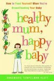 Healthy Mum, Happy Baby: How to Feed Yourself When You're Breastfeeding Your Baby