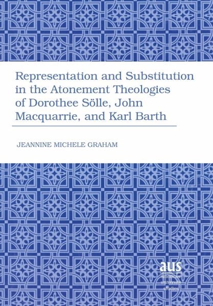 Representation and Substitution in the Atonement Theologies of Dorothee Sölle, John Macquarrie, and Karl Barth Representation and Substitution in the Atonement Theologies of Dorothee Sölle, John Macquarrie, and Karl Barth