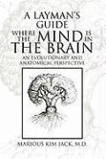 A LAYMAN'S GUIDE WHERE THE MIND IS IN THE BRAIN - Jack, Marious Kim M. D.