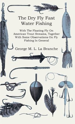 The Dry Fly Fast Water - Fishing with the Floating Fly on American Trout Streams, Together with Some Observations on Fly Fishing in General - Branche, George M. L. La