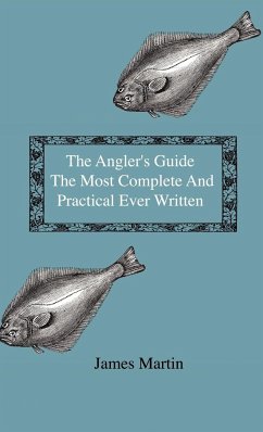 The Angler's Guide - The Most Complete And Practical Ever Written - Containing Every Instruction Necessary To Make All Who May Feel Disposed To Try Their Skill Masters Of The Art - With A Minute Description Of Tackle, Baits, Times, Seasons, Fish, And The - Martin, James