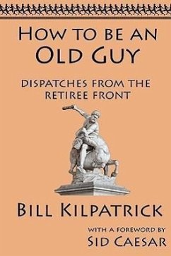 How to be an Old Guy: Dispatches from the Retiree Front - Kilpatrick, Bill