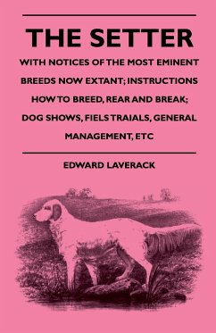 The Setter - With Notices Of The Most Eminent Breeds Now Extant; Instructions How To Breed, Rear And Break; Dog Shows, Field Trials And General Management - Laverack, Edward