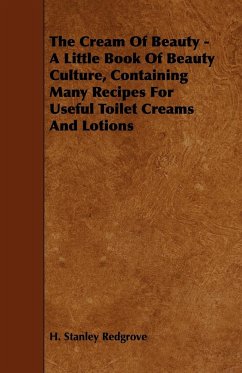 The Cream of Beauty - A Little Book of Beauty Culture, Containing Many Recipes for Useful Toilet Creams and Lotions - Redgrove, H. Stanley