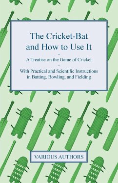 The Cricket-Bat and How to Use It - A Treatise on the Game of Cricket - With Practical and Scientific Instructions in Batting, Bowling, and Fielding - Anon.