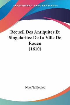 Recueil Des Antiquitez Et Singularitez De La Ville De Rouen (1610) - Taillepied, Noel