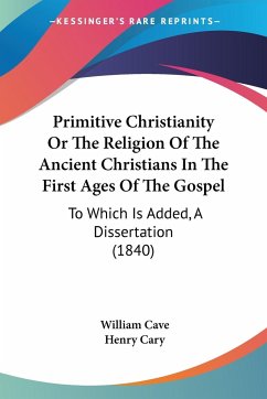 Primitive Christianity Or The Religion Of The Ancient Christians In The First Ages Of The Gospel - Cave, William