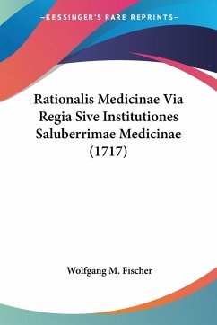 Rationalis Medicinae Via Regia Sive Institutiones Saluberrimae Medicinae (1717) - Fischer, Wolfgang M.