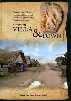 Between Villa and Town: Excavations of a Roman Roadside Settlement and Shrine at Higham Ferrers, Northamptonshire - Smith, Alex; Lawrence, Steve; Smith, Alexander