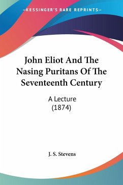 John Eliot And The Nasing Puritans Of The Seventeenth Century - Stevens, J. S.