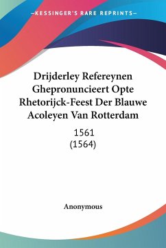 Drijderley Refereynen Ghepronuncieert Opte Rhetorijck-Feest Der Blauwe Acoleyen Van Rotterdam - Anonymous