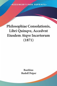 Philosophiae Consolationis, Libri Quinqve, Accedvnt Eiusdem Atqve Incertorum (1871) - Boethius; Peiper, Rudolf