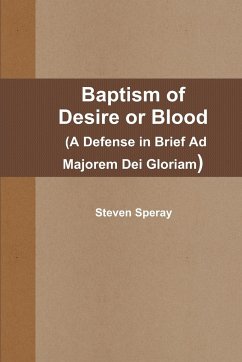 Baptism of Desire or Blood (A Defense in Brief Ad Majorem Dei Gloriam) - Speray, Steven