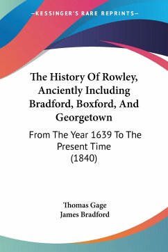 The History Of Rowley, Anciently Including Bradford, Boxford, And Georgetown - Gage, Thomas; Bradford, James
