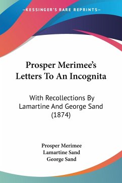 Prosper Merimee's Letters To An Incognita - Merimee, Prosper; Sand, Lamartine; Sand, George