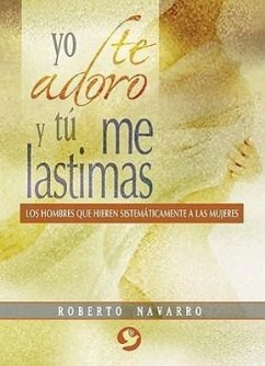 Yo Te Adoro Y Tú Me Lastimas: Los Hombres Que Hieren Sistemáticamente a Las Mujeres - Navarro, Roberto