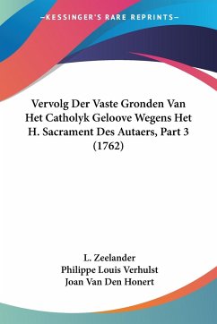 Vervolg Der Vaste Gronden Van Het Catholyk Geloove Wegens Het H. Sacrament Des Autaers, Part 3 (1762) - Zeelander, L.; Verhulst, Philippe Louis; Honert, Joan Van Den