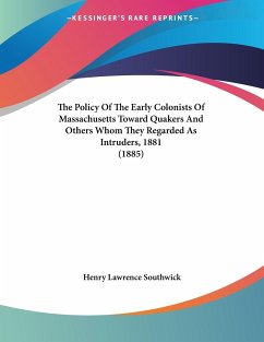 The Policy Of The Early Colonists Of Massachusetts Toward Quakers And Others Whom They Regarded As Intruders, 1881 (1885) - Southwick, Henry Lawrence