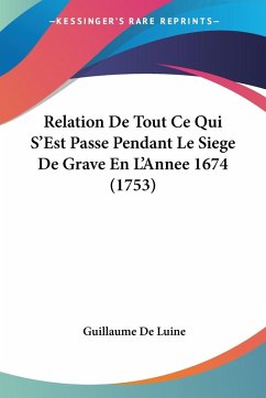 Relation De Tout Ce Qui S'Est Passe Pendant Le Siege De Grave En L'Annee 1674 (1753) - Luine, Guillaume De