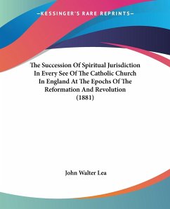 The Succession Of Spiritual Jurisdiction In Every See Of The Catholic Church In England At The Epochs Of The Reformation And Revolution (1881)