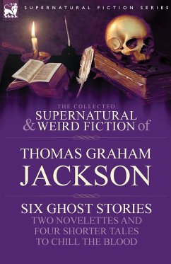 The Collected Supernatural and Weird Fiction of Thomas Graham Jackson-Six Ghost Stories-Two Novelettes and Four Shorter Tales to Chill the Blood - Jackson, Thomas Graham