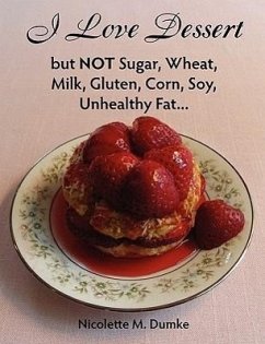 I Love Dessert but NOT Sugar, Wheat, Milk, Gluten, Corn, Soy, Unhealthy Fat... - Dumke, Nicolette M.