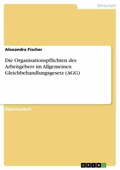 Die Organisationspflichten des Arbeitgebers im Allgemeinen Gleichbehandlungsgesetz (AGG) - Fischer, Alexandra