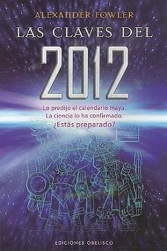 Las Claves del 2012: Lo Predijo el Calendario Maya. la Ciencia Lo Ha Comfirmado. Estas Preparado? - Fowler, Alexander