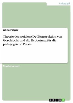 Theorie der sozialen (De-)Konstruktion von Geschlecht und die Bedeutung für die pädagogische Praxis - Felger, Aline