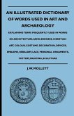 An Illustrated Dictionary Of Words Used In Art And Archaeology - Explaining Terms Frequently Used In Works On Architecture, Arms, Bronzes, Christian Art, Colour, Costume, Decoration, Devices, Emblems, Heraldry, Lace, Personal Ornaments, Pottery, Painting,