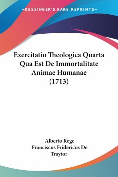 Exercitatio Theologica Quarta Qua Est De Immortalitate Animae Humanae (1713) - Rege, Alberto; De Traytor, Franciscus Fridericus