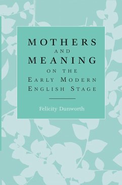 Mothers and Meaning on the Early Modern English Stage - Dunworth, Felicity