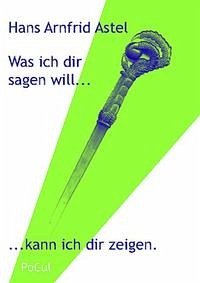 Was ich dir sagen will, kann ich dir zeigen - Astel, Arnfrid Hans