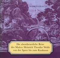 Die abentheuerliche Reise des Malers Heinrich Theodor Wehle von der Spree bis zum Kaukasus - Krautz, Alfred
