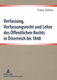 Verfassung, Verfassungsrecht und Lehre des Öffentlichen Rechts in Österreich bis 1848 - Zeilner, Franz
