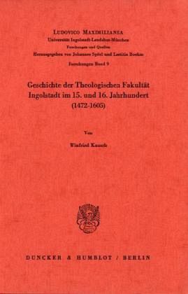 Geschichte der Theologischen Fakultät Ingolstadt im 15. und 16. Jahrhundert (1472-1605).