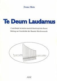 Te Deum laudamus. Beitrag zur Geschichte der Banater Kirchenmusik - Metz, Franz