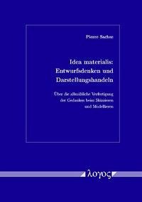 Idea materialis: Entwurfsdenken und Darstellungshandeln. Über die allmähliche Verfertigung der Gedanken beim Skizzieren und Modellieren - Sachse, Pierre